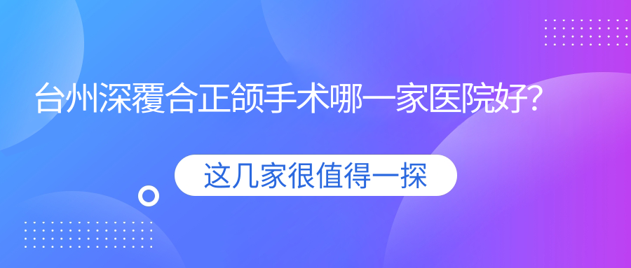 臺(tái)州深覆合正頜手術(shù)哪一家醫(yī)院好？臺(tái)州地包天正頜手術(shù)/齙牙正頜手術(shù)挑選這些