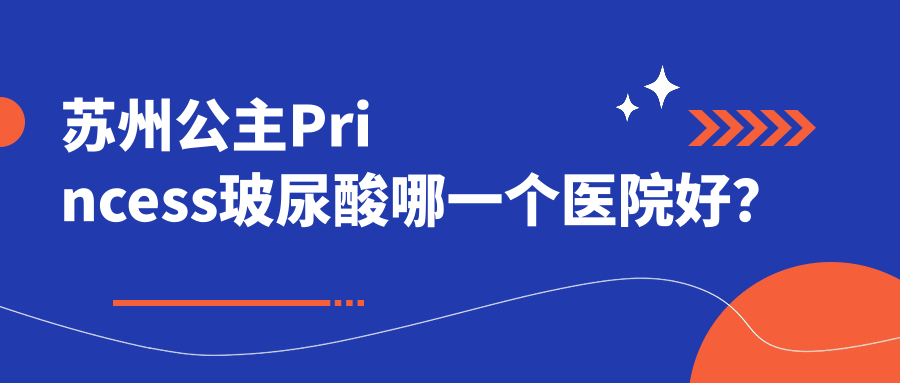 蘇州公主Princess玻尿酸哪一個(gè)醫(yī)院好？技術(shù)口碑相比:紫馨|英格麗爾|時(shí)代等10家