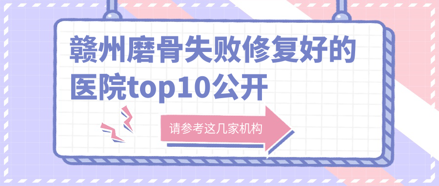 贛州磨骨失敗修復(fù)好的醫(yī)院top10公開:薇琳/亞韓/儷人等有名氣大醫(yī)生