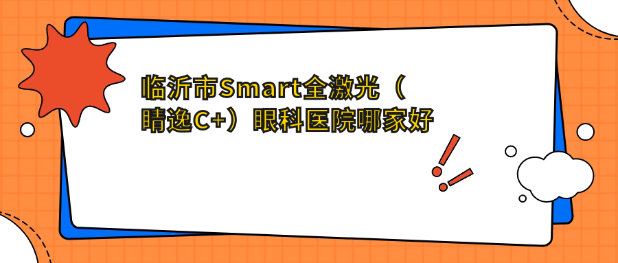 臨沂市Smart全激光（睛逸C+）哪里好？?jī)r(jià)格多少錢？新益民|華廈眼科|便宜價(jià)格低