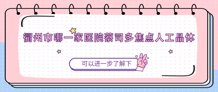 衢州市哪一家醫(yī)院蔡司多焦點(diǎn)人工晶體技術(shù)很好？甄選二家熱門醫(yī)院,附醫(yī)院解析