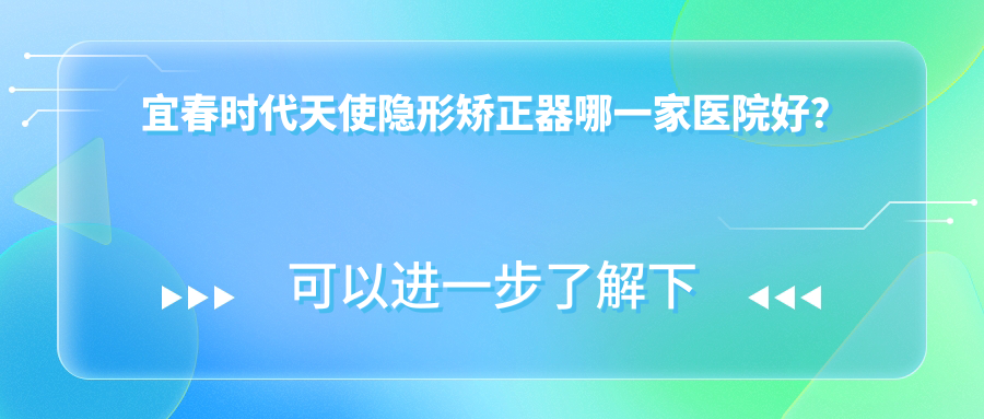 宜春時(shí)代天使隱形矯正器哪一家醫(yī)院好？排名前十醫(yī)院有豐城貝克/袁州齊佳貝