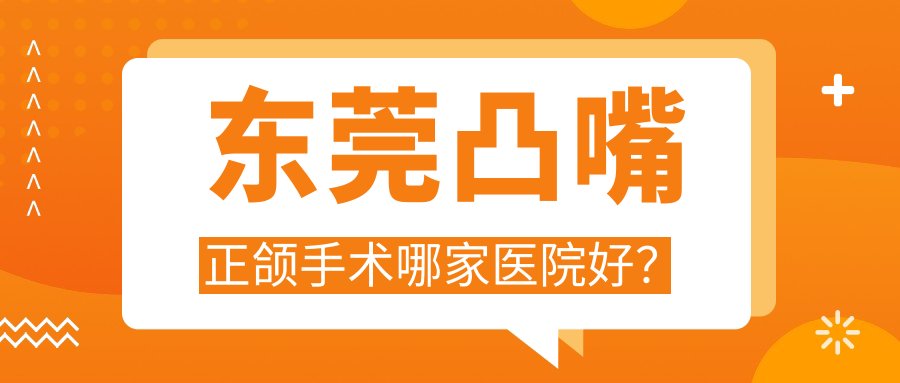 東莞凸嘴正頜手術(shù)哪家醫(yī)院好？排名前十醫(yī)院有厚街星空貝貝/長(zhǎng)安拜爾