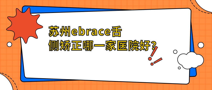 蘇州ebrace舌側(cè)矯正哪一家醫(yī)院好？蘇州3m黃金incognito舌側(cè)矯正/甄選這幾家