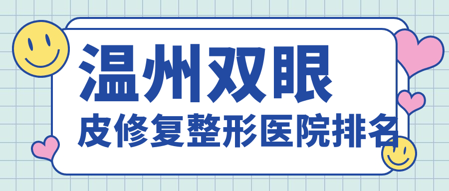 溫州雙眼皮修復(fù)哪家醫(yī)院較好？人氣排行前十，星范等口碑入選