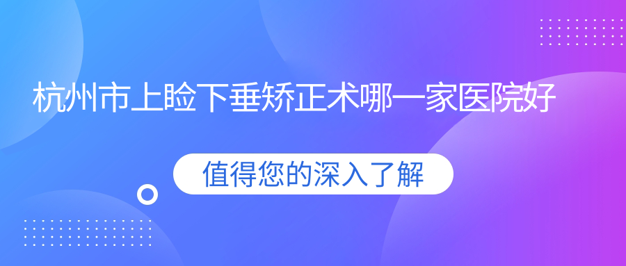 杭州市上瞼下垂矯正術(shù)哪一家醫(yī)院好？眼科醫(yī)院、人氣評價收費價格表預(yù)覽！