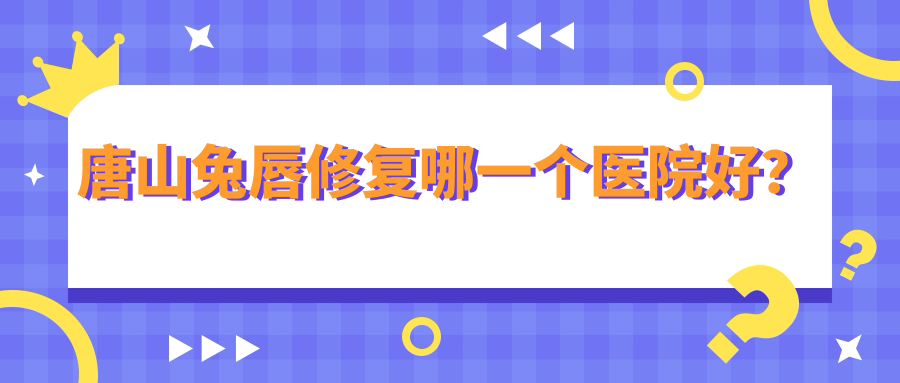 唐山兔唇修復(fù)哪一個醫(yī)院好？星范整、艾玲、艾玲等這五家技術(shù)好