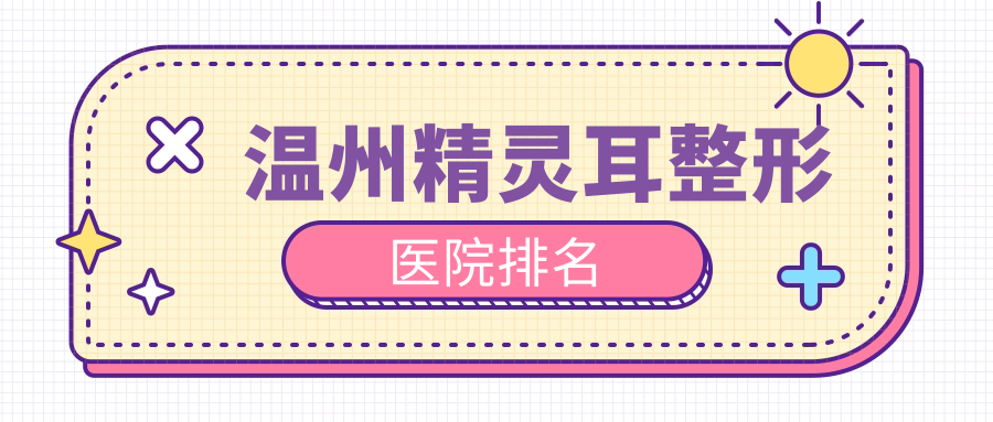溫州精靈耳醫(yī)院排名前十:星范|萊尚做兒童耳再造比較好
