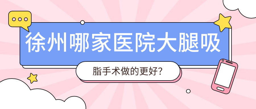 徐州哪家醫(yī)院大腿吸脂手術(shù)做的更好？最近徐州大腿吸脂排名TOP十醫(yī)院公開