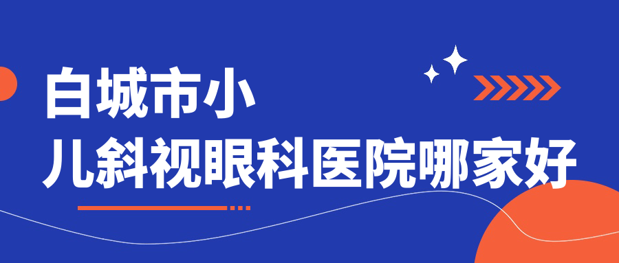 白城市小兒斜視眼科醫(yī)院哪家好？白城市小瞼裂綜合征建議愛爾/