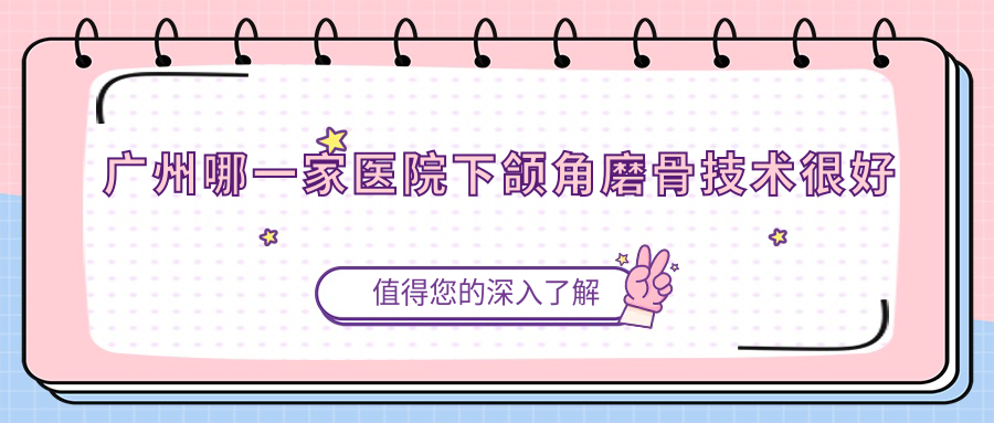 廣州哪一家醫(yī)院下頜角磨骨技術(shù)很好？盤點10家超人氣醫(yī)院,附醫(yī)院詳細闡述