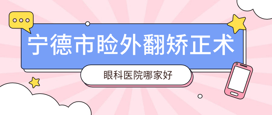 寧德市瞼外翻矯正術(shù)哪家好？寧德市眼科醫(yī)院排名愛爾眼科、愛熙視光、明心眼科