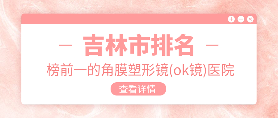 吉林市排名榜前一的角膜塑形鏡(ok鏡)醫(yī)院名單發(fā)布(推薦吉林市角膜塑形鏡(ok鏡)比較好的一家醫(yī)院)