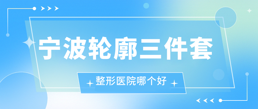 寧波輪廓三件套醫(yī)院哪個好？送子鳥、星范擰櫟，附帶價格表