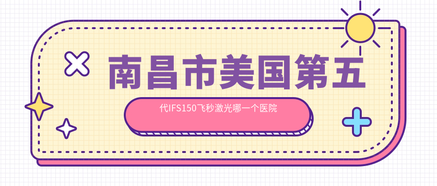 南昌市美國第五代IFS150飛秒激光哪一個醫(yī)院好？華廈眼科/洪城愛爾眼科/普瑞等這3家技術(shù)強