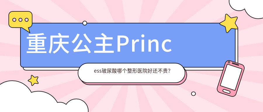 重慶公主Princess玻尿酸哪個醫(yī)院好還不貴？軍美|真熙美熙好還便宜