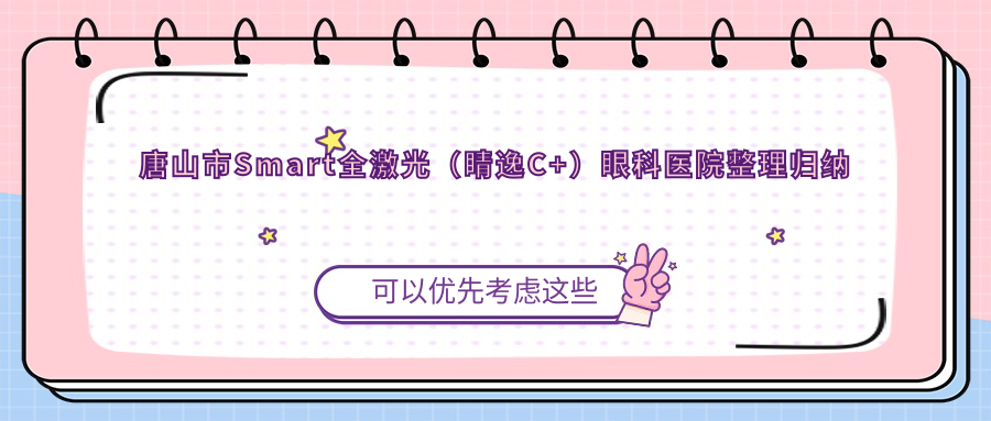 唐山市Smart全激光（睛逸C+）眼科醫(yī)院整理歸納前1評價,搜集整理本地這1家被網(wǎng)友們認(rèn)可