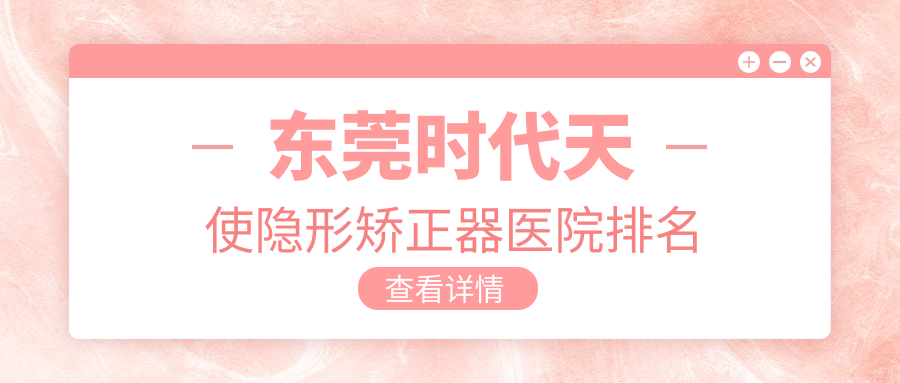 東莞時代天使隱形矯正器醫(yī)院排名東莞時代天使隱形矯正器國貿(mào)好又便宜