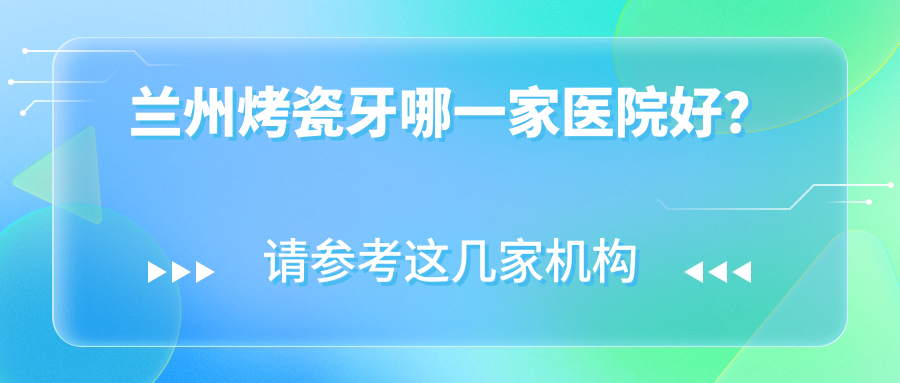 蘭州烤瓷牙哪一家醫(yī)院好？排名前十醫(yī)院有博邦齒科/惠安1