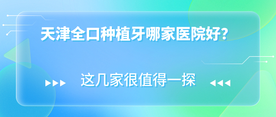 天津全口種植牙哪家醫(yī)院好？排名前十醫(yī)院有拜博醫(yī)院/南開璐明