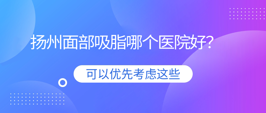 揚(yáng)州面部吸脂哪個(gè)醫(yī)院好？艾菲斯|友誼|美貝爾等這5家實(shí)力強(qiáng)