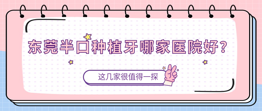東莞半口種植牙哪家醫(yī)院好？排名前十醫(yī)院有天使醫(yī)院/健力醫(yī)院