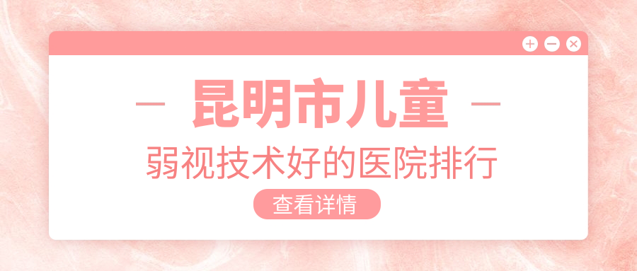 揭秘！昆明市兒童弱視技術(shù)好的醫(yī)院排行|前10名詳解,有幾家是公辦
