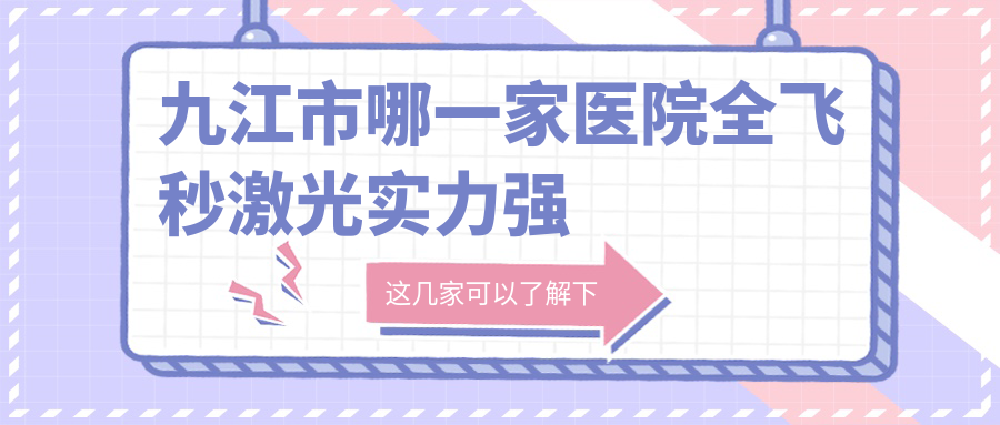 九江市哪一家醫(yī)院全飛秒激光實(shí)力強(qiáng)？特選1家熱門醫(yī)院,附醫(yī)院詳細(xì)介紹