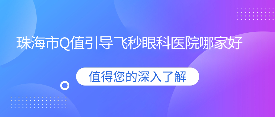 珠海市Q值引導飛秒哪家好？珠海市眼科醫(yī)院排名?，斄猪槼毖劭漆t(yī)院、?，斄猪槼毖劭漆t(yī)院、