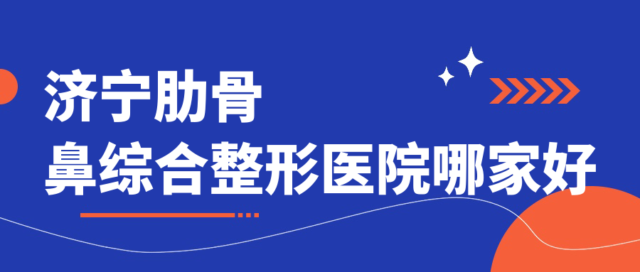 濟寧肋骨鼻綜合哪家好？濟寧整形醫(yī)院排名名美、醫(yī)萊美、潤雅