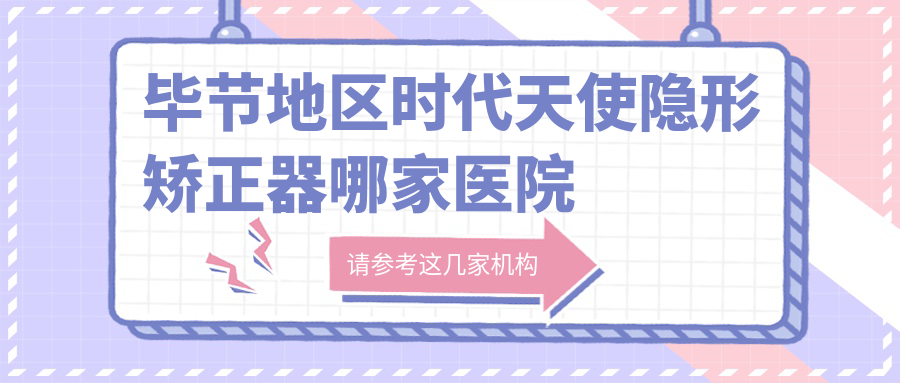 畢節(jié)地區(qū)時代天使隱形矯正器哪家醫(yī)院好？畢節(jié)地區(qū)時代天使隱形矯正器的醫(yī)院有畢節(jié)威寧牙一悅/畢節(jié)赫章牙小生