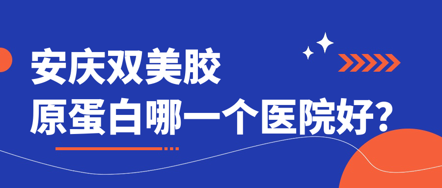 安慶雙美膠原蛋白哪一個(gè)醫(yī)院好？技術(shù)力口碑對(duì)比:現(xiàn)代婦產(chǎn)醫(yī)院醫(yī)學(xué)美容科/維多利亞/好夢(mèng)等五家