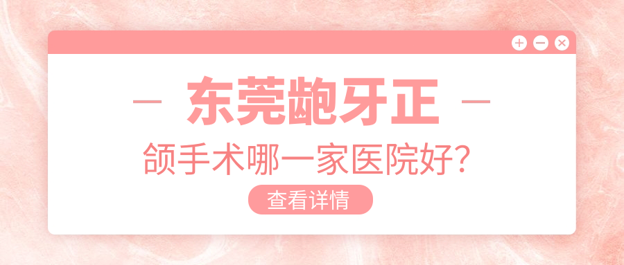 東莞齙牙正頜手術哪一家醫(yī)院好？排名前十醫(yī)院有莞城美利匯峰/華美中心