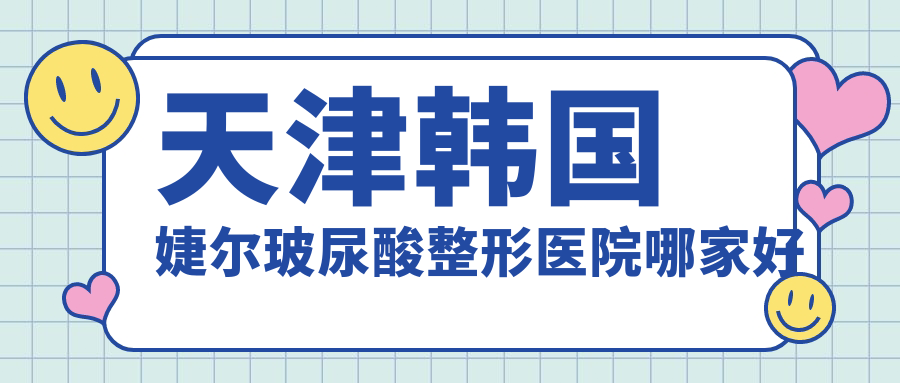 天津韓國婕爾玻尿酸哪家好？天津整形醫(yī)院排名愛麗諾/維美/與時宜美