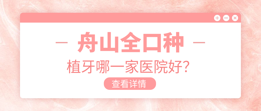 舟山全口種植牙哪一家醫(yī)院好？排名前十醫(yī)院有新城益牙/普陀井津