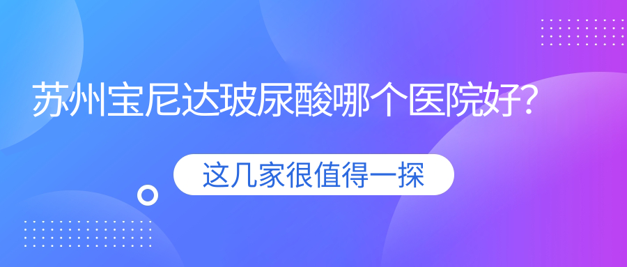 蘇州寶尼達(dá)玻尿酸哪個(gè)醫(yī)院好？硬實(shí)力口碑比:時(shí)代、鉑特麗、玥美等10家