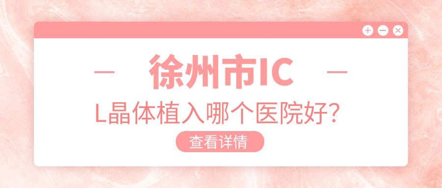 徐州市ICL晶體植入哪個(gè)醫(yī)院好？技術(shù)口碑比:瑞博|復(fù)興|瑞博等4家