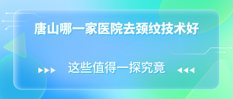 唐山哪一家醫(yī)院去頸紋技術(shù)好？精挑5家受歡迎醫(yī)院,附醫(yī)院介紹