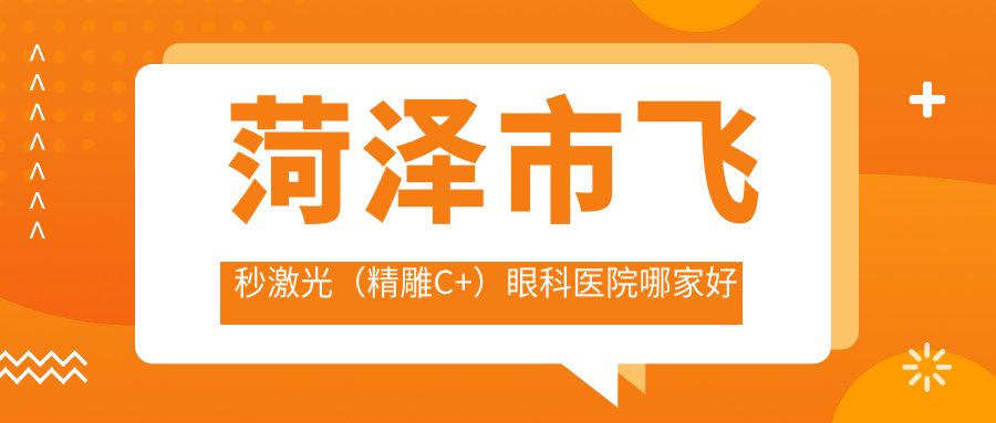 菏澤市飛秒激光（精雕C+）哪家好？推薦菏澤市飛秒激光（精雕C+）靠譜還正規(guī)的醫(yī)院