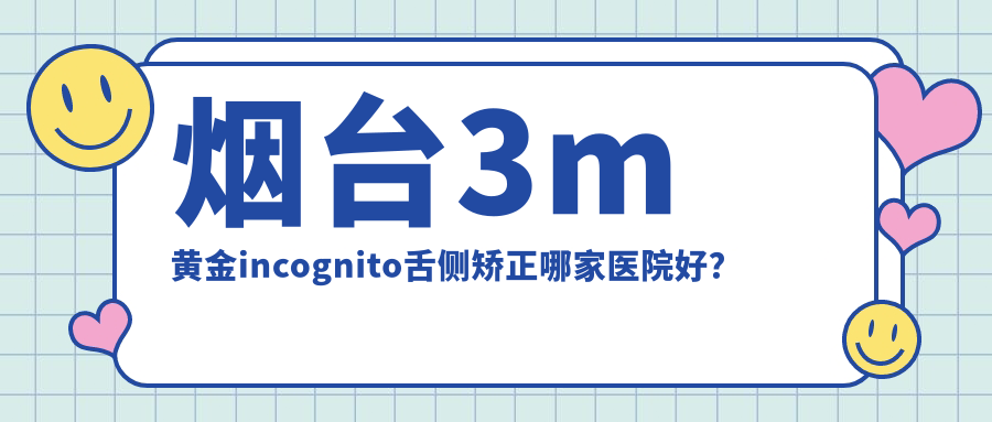 煙臺3m黃金incognito舌側(cè)矯正哪家醫(yī)院好？煙臺ebrace舌側(cè)矯正/甄選這些