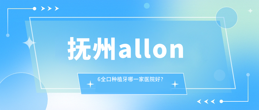 撫州allon6全口種植牙哪一家醫(yī)院好？排名前十醫(yī)院有百合/臨川華潔