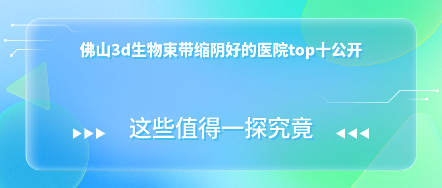 佛山3d生物束帶縮陰好的醫(yī)院top十公開:曙光金子、美萊、醫(yī)博士等有有名氣醫(yī)生
