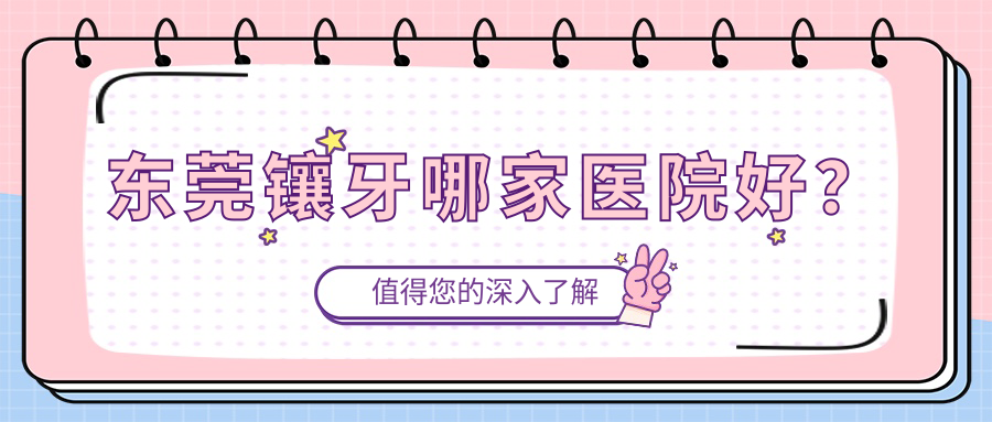 東莞鑲牙哪家醫(yī)院好？東莞烤瓷牙/光固化復(fù)合樹脂補牙甄選這幾家