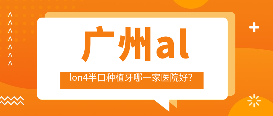 廣州allon4半口種植牙哪一家醫(yī)院好？廣州allon4半口種植牙的醫(yī)院有廣美/雅道芳菲