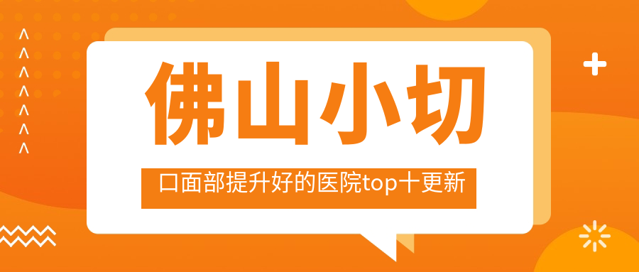 佛山小切口面部提升好的醫(yī)院top十更新:華美|亞美|夢露等有出名醫(yī)生