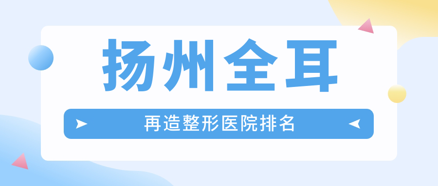 揚(yáng)州全耳再造哪家醫(yī)院較好？人氣排行前五，友誼等口碑入圍