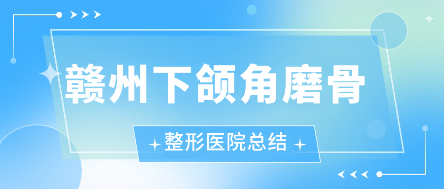 贛州下頜角磨骨整形醫(yī)院總結(jié)前10評價,整理本地這10家被親們尊敬