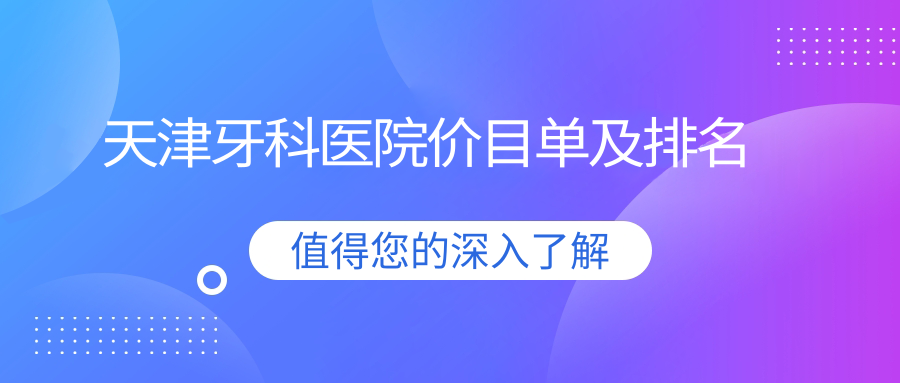天津牙科醫(yī)院價目單及天津值得信任的牙科排名