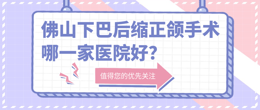 佛山下巴后縮正頜手術(shù)哪一家醫(yī)院好？排名前十醫(yī)院有南海大瀝愛頓/尚美
