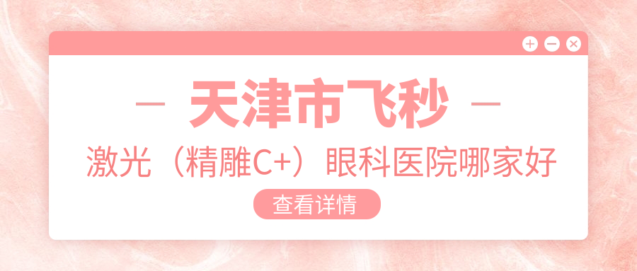 天津市飛秒激光（精雕C+）眼科醫(yī)院哪家好？天津市建議首愛眼科|華廈